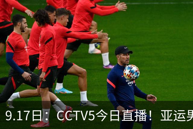 9.17日：CCTV5今日直播！亚运男足赛程：国足挑战重重，夺冠热门4-1大捷